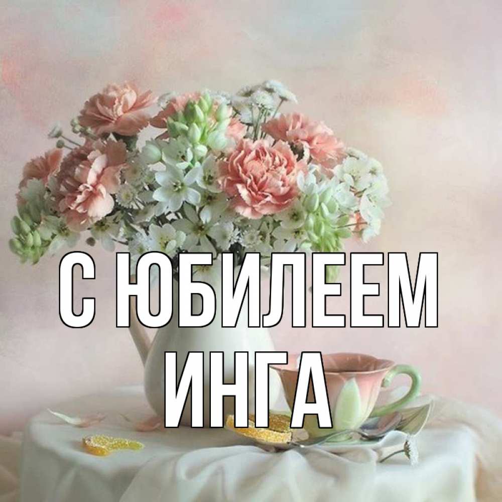 Открытка на каждый день с именем, Инга С юбилеем с цветами Прикольная открытка с пожеланием онлайн скачать бесплатно 