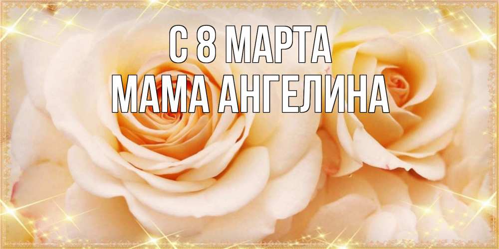 Открытка на каждый день с именем, Мама-Ангелина С 8 МАРТА новые открытки для мамы на 8 марта Прикольная открытка с пожеланием онлайн скачать бесплатно 