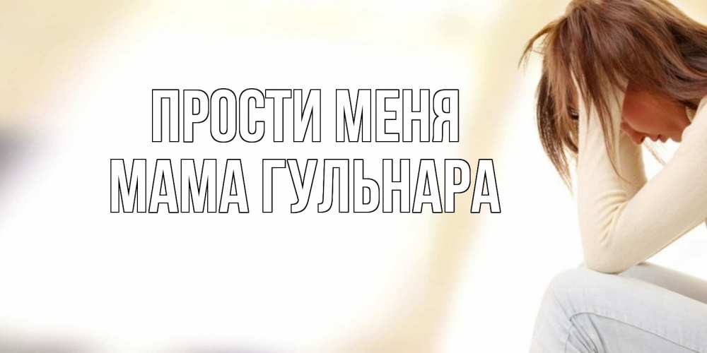 Открытка на каждый день с именем, Мама-Гульнара Прости меня прости меня с девушкой Прикольная открытка с пожеланием онлайн скачать бесплатно 