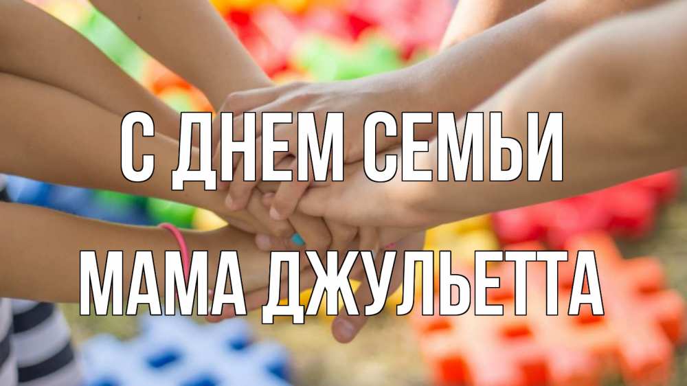 Открытка на каждый день с именем, Мама-Джульетта С днем семьи руки Прикольная открытка с пожеланием онлайн скачать бесплатно 