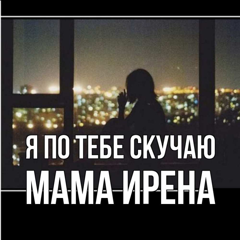 Открытка на каждый день с именем, Мама-Ирена Я по тебе скучаю у окна Прикольная открытка с пожеланием онлайн скачать бесплатно 