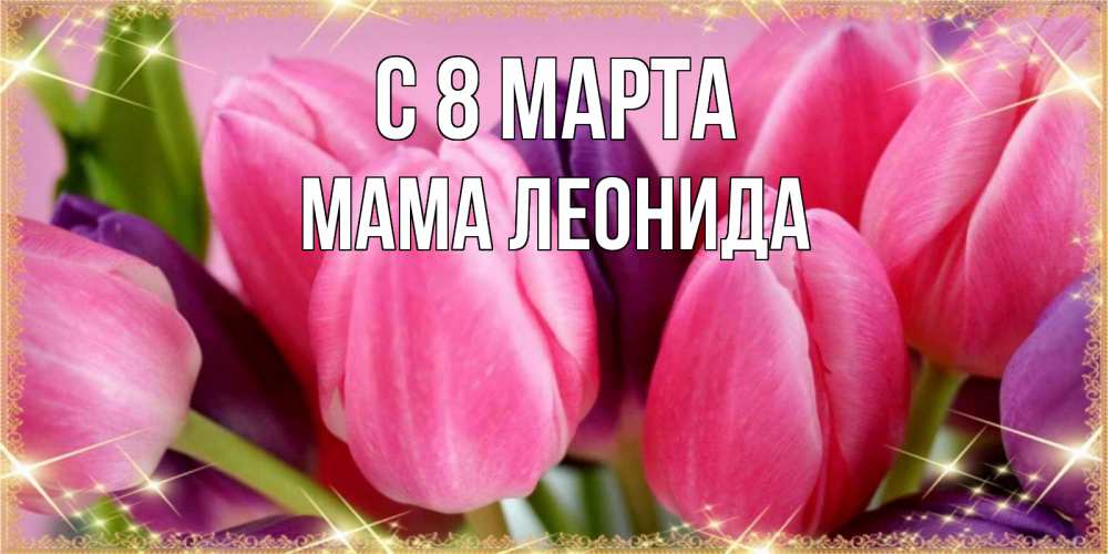 Открытка на каждый день с именем, Мама-Леонида С 8 марта тюльпаны для женщины на международный женский день Прикольная открытка с пожеланием онлайн скачать бесплатно 