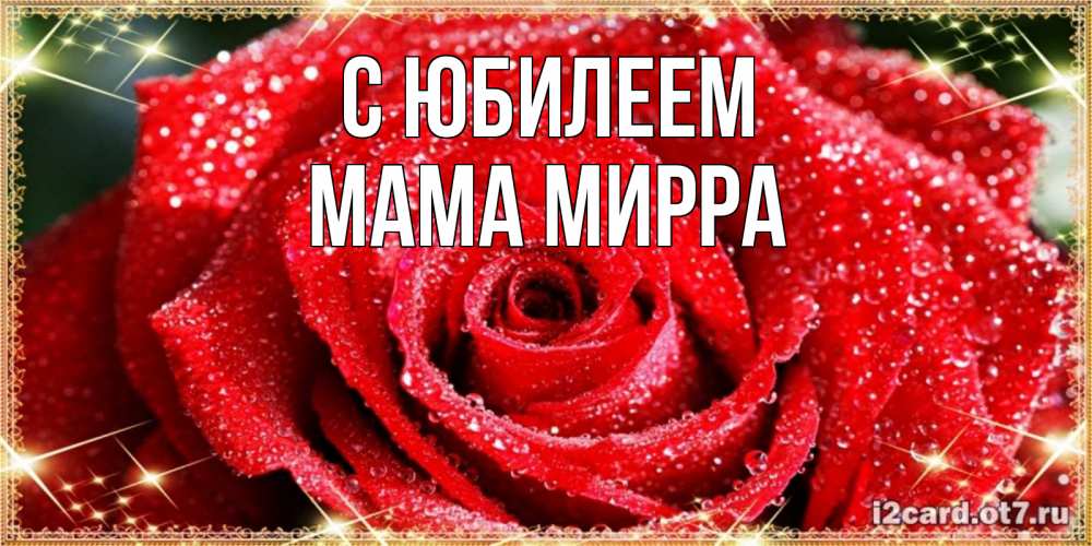 Открытка на каждый день с именем, Мама-Мирра С юбилеем роса и роза. открытка с красивой розой Прикольная открытка с пожеланием онлайн скачать бесплатно 