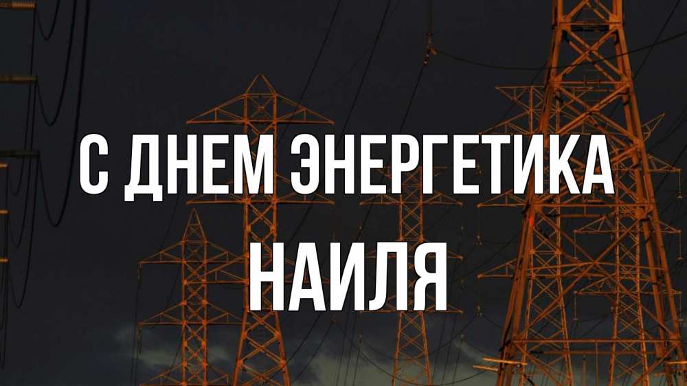 Открытка на каждый день с именем, Наиля С днем энергетика ночь, лэп Прикольная открытка с пожеланием онлайн скачать бесплатно 