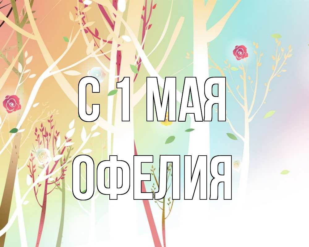 Открытка на каждый день с именем, Офелия С 1 мая С 1 мая 1 Прикольная открытка с пожеланием онлайн скачать бесплатно 