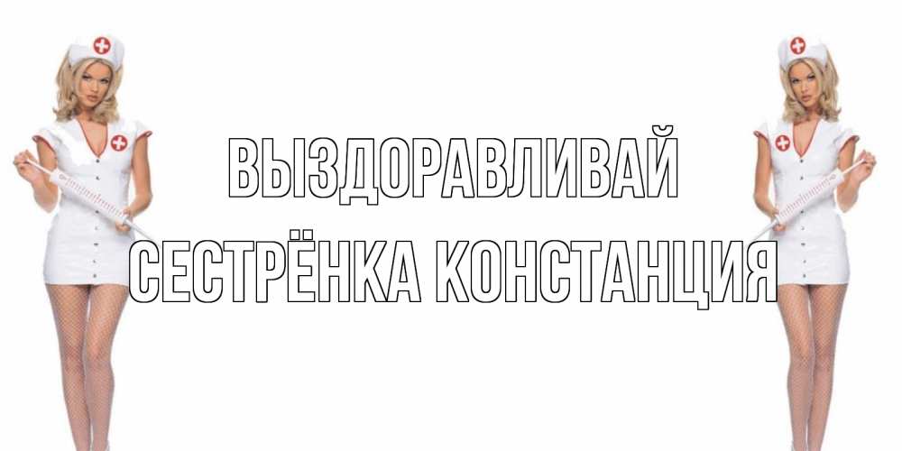 Открытка на каждый день с именем, Сестрёнка-Констанция Выздоравливай открытки с медсестрой Прикольная открытка с пожеланием онлайн скачать бесплатно 