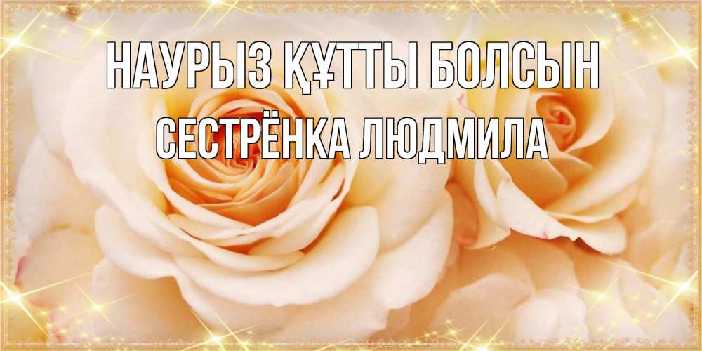 Открытка на каждый день с именем, Сестрёнка-Людмила Наурыз құтты болсын новые открытки для мамы на наурзы Прикольная открытка с пожеланием онлайн скачать бесплатно 