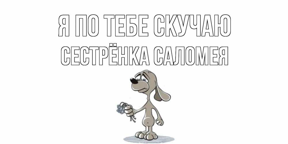 Открытка на каждый день с именем, Сестрёнка-Саломея Я по тебе скучаю я по тебе скучаю с песиком Прикольная открытка с пожеланием онлайн скачать бесплатно 