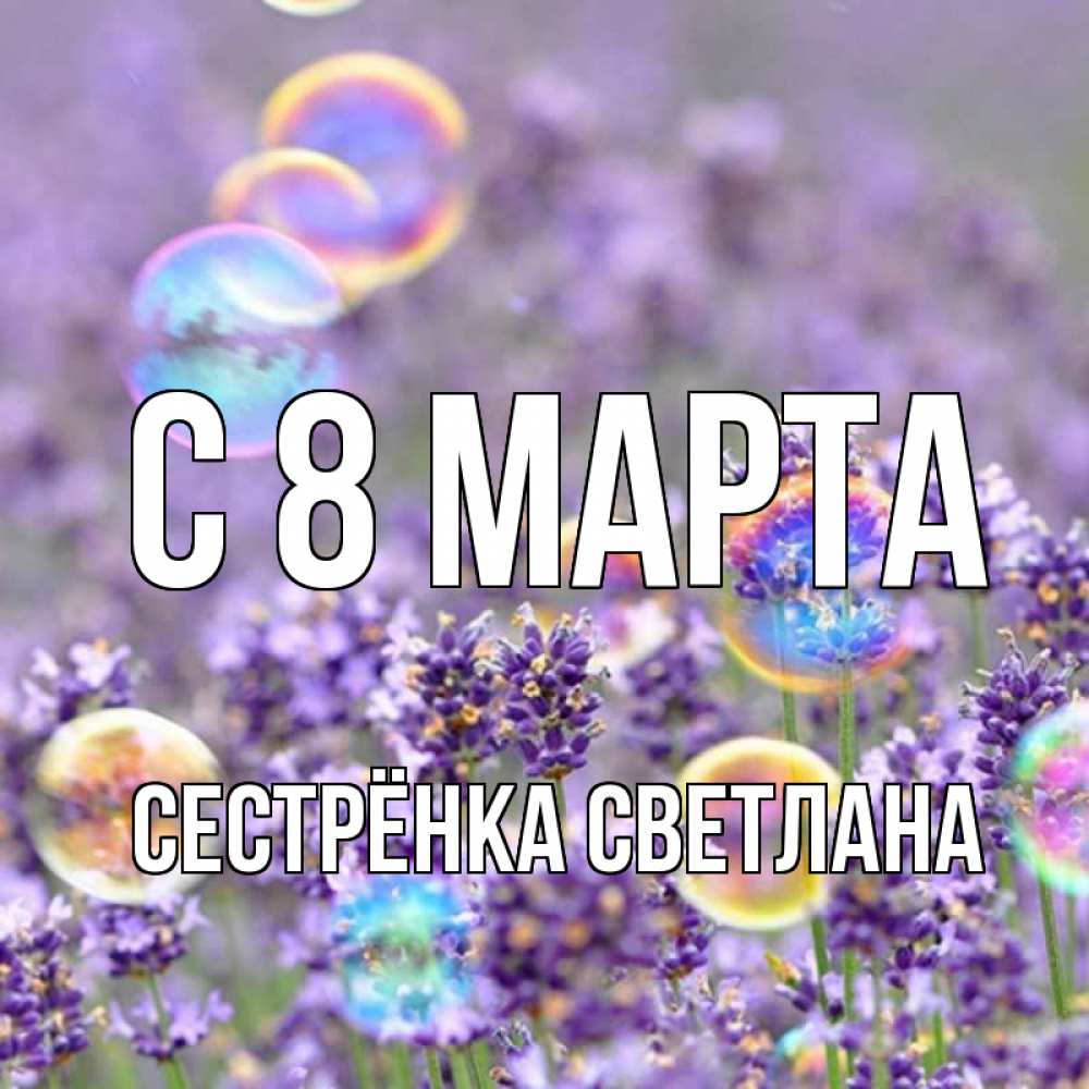 Открытка на каждый день с именем, Сестрёнка-Светлана С 8 МАРТА цветы Прикольная открытка с пожеланием онлайн скачать бесплатно 