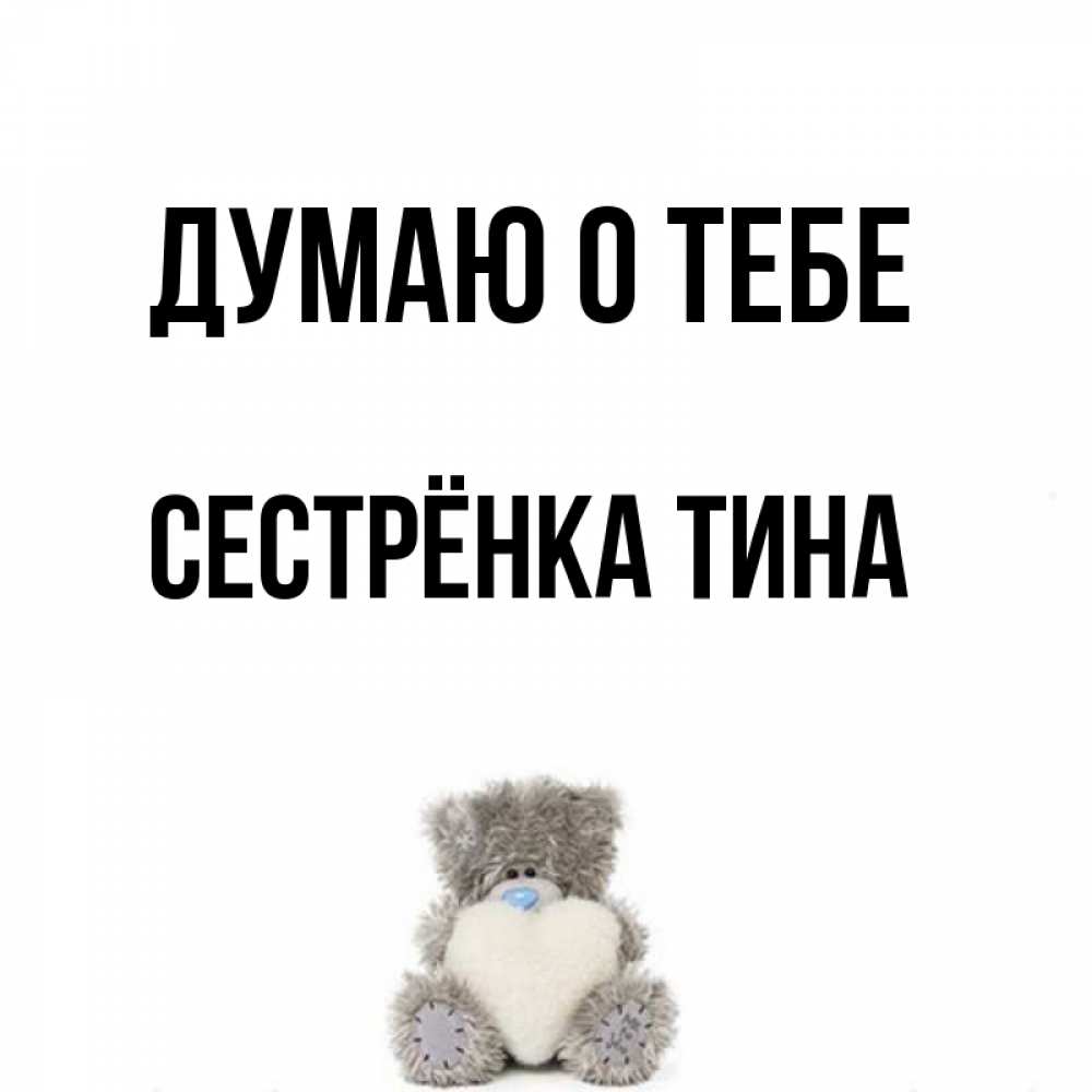 Открытка на каждый день с именем, Сестрёнка-Тина Думаю о тебе тедди с сердечком для любимой Прикольная открытка с пожеланием онлайн скачать бесплатно 