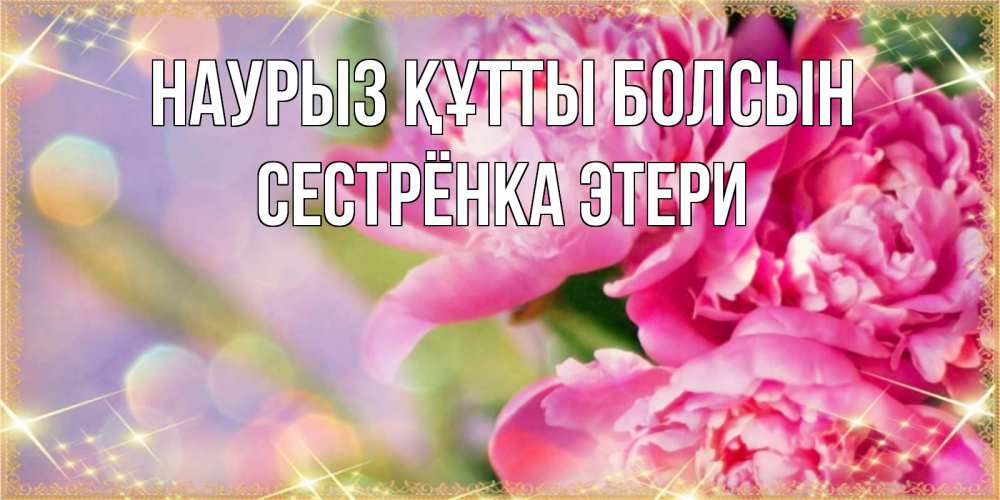 Открытка на каждый день с именем, Сестрёнка-Этери Наурыз құтты болсын красивые открытки с текстом для любимых дам Прикольная открытка с пожеланием онлайн скачать бесплатно 