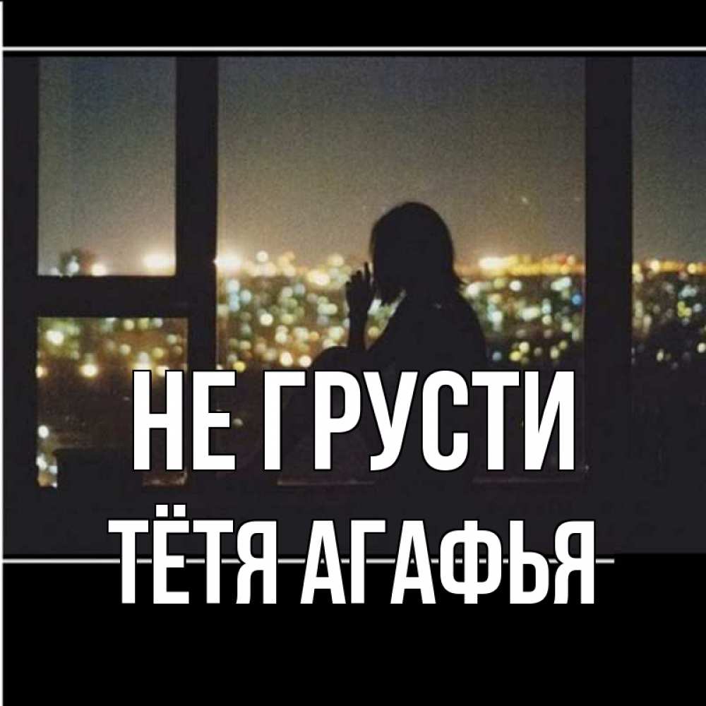 Открытка на каждый день с именем, Тётя-Агафья Не грусти смотрит на ночной город Прикольная открытка с пожеланием онлайн скачать бесплатно 