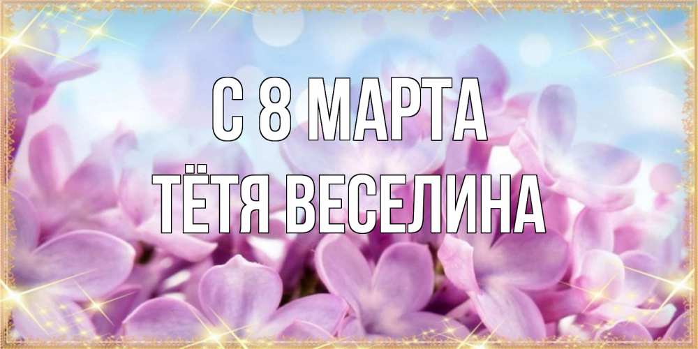 Открытка на каждый день с именем, Тётя-Веселина С 8 МАРТА открытка на международный женский день с цветами Прикольная открытка с пожеланием онлайн скачать бесплатно 