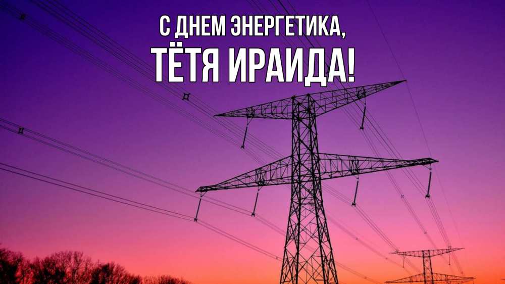 Открытка на каждый день с именем, Тётя-Ираида С днем энергетика закат лэп Прикольная открытка с пожеланием онлайн скачать бесплатно 