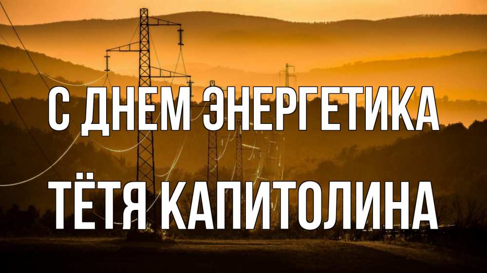 Открытка на каждый день с именем, Тётя-Капитолина С днем энергетика ЛЭП провода горы закат Прикольная открытка с пожеланием онлайн скачать бесплатно 