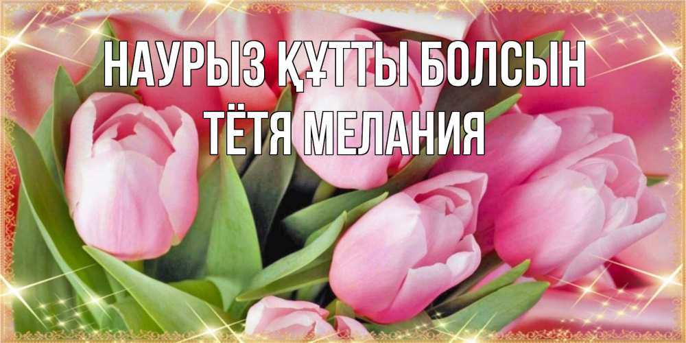 Открытка на каждый день с именем, Тётя-Мелания Наурыз құтты болсын красивые открытки на наурыз для милых дам Прикольная открытка с пожеланием онлайн скачать бесплатно 