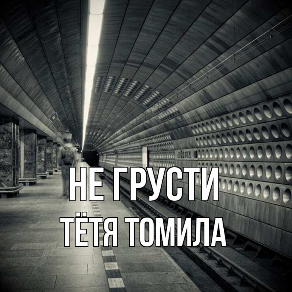 Открытка на каждый день с именем, Тётя-Томила Не грусти пустая станция метро Прикольная открытка с пожеланием онлайн скачать бесплатно 