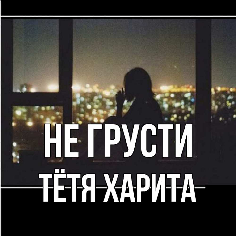 Открытка на каждый день с именем, Тётя-Харита Не грусти смотрит на ночной город Прикольная открытка с пожеланием онлайн скачать бесплатно 