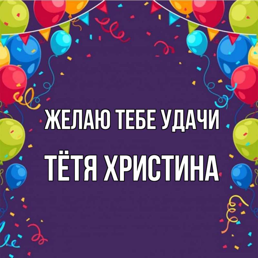 Открытка на каждый день с именем, Тётя-Христина Желаю тебе удачи шары Прикольная открытка с пожеланием онлайн скачать бесплатно 