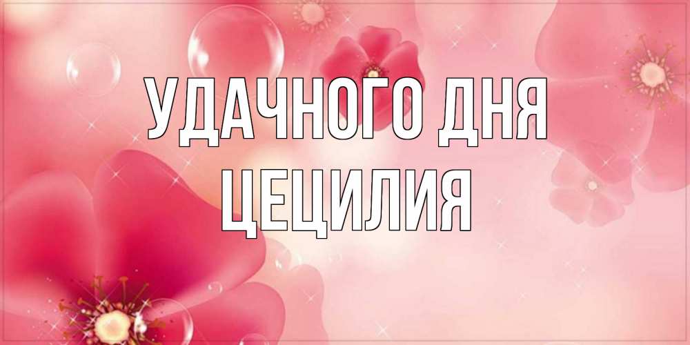 Открытка на каждый день с именем, Цецилия Удачного дня красивая открытка с цветами Прикольная открытка с пожеланием онлайн скачать бесплатно 