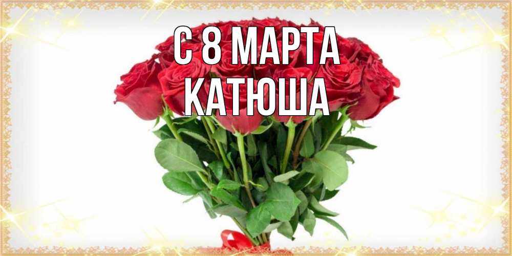 Открытка на каждый день с именем, катюша С 8 МАРТА самый огромный букет для милых дам Прикольная открытка с пожеланием онлайн скачать бесплатно 