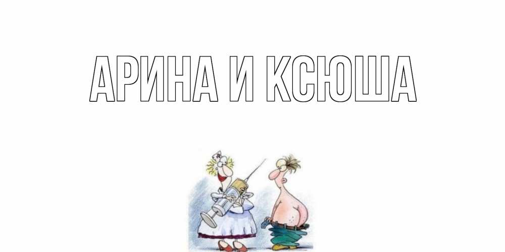 Открытка на каждый день с именем, Арина-и-Ксюша Главная шприц Прикольная открытка с пожеланием онлайн скачать бесплатно 
