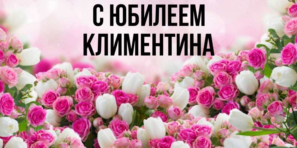 Открытка на каждый день с именем, Климентина С юбилеем открытка с разными розами Прикольная открытка с пожеланием онлайн скачать бесплатно 