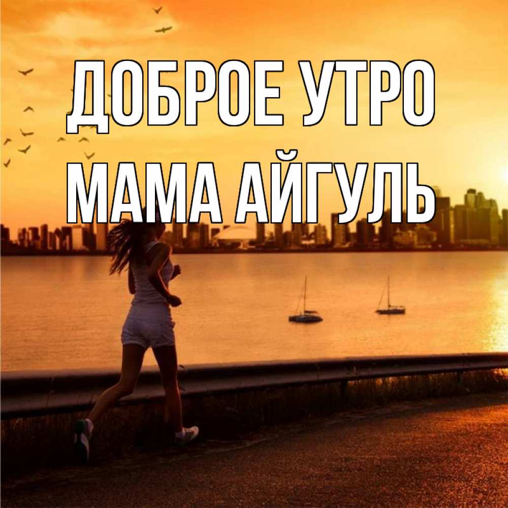 Открытка на каждый день с именем, Мама-Айгуль Доброе утро девушка бежит Прикольная открытка с пожеланием онлайн скачать бесплатно 