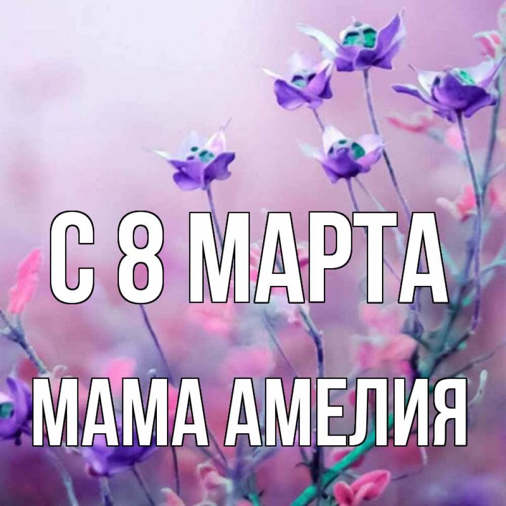 Открытка на каждый день с именем, Мама-Амелия С 8 МАРТА международный женский день 2 Прикольная открытка с пожеланием онлайн скачать бесплатно 