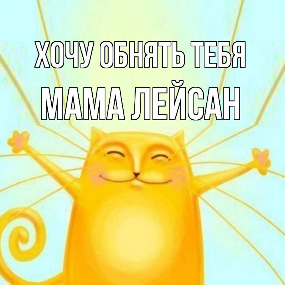 Открытка на каждый день с именем, Мама-Лейсан Хочу обнять тебя солнечный обнимашечный кот Прикольная открытка с пожеланием онлайн скачать бесплатно 