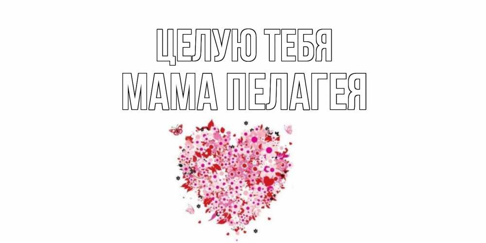 Открытка на каждый день с именем, Мама-Пелагея Целую тебя сердце Прикольная открытка с пожеланием онлайн скачать бесплатно 