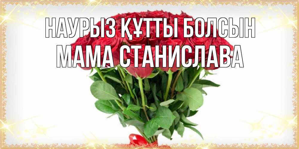 Открытка на каждый день с именем, Мама-Станислава Наурыз құтты болсын самый огромный букет для милых дам Прикольная открытка с пожеланием онлайн скачать бесплатно 
