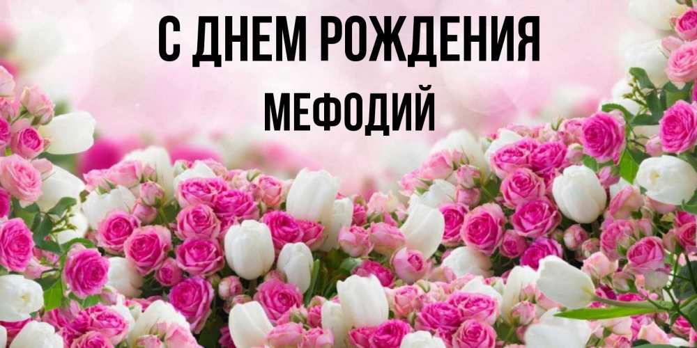 Открытка на каждый день с именем, Мефодий С днем рождения открытка с разными розами Прикольная открытка с пожеланием онлайн скачать бесплатно 