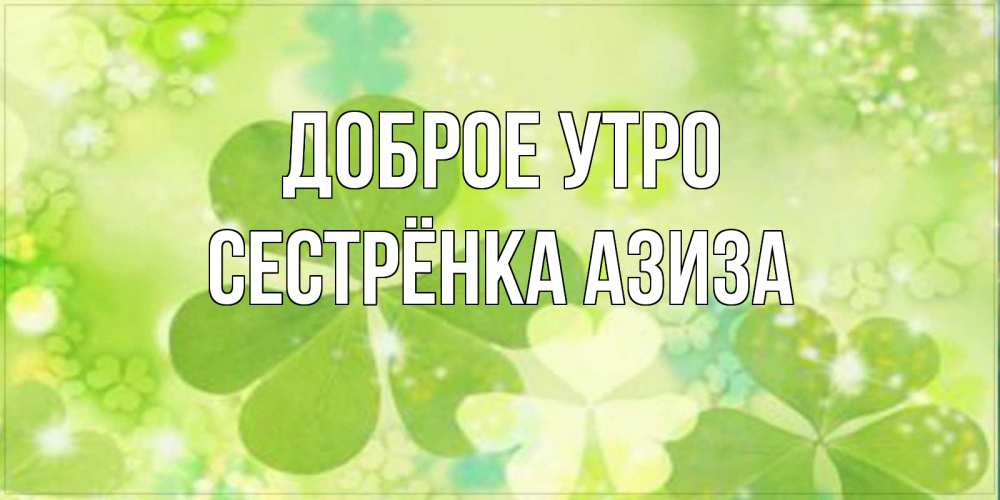 Открытка на каждый день с именем, Сестрёнка-Азиза Доброе утро открытка с листьями летними зелеными Прикольная открытка с пожеланием онлайн скачать бесплатно 