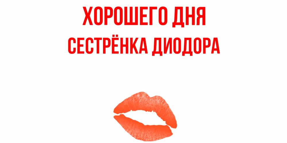 Открытка на каждый день с именем, Сестрёнка-Диодора Хорошего дня удачного дня с поцелуем Прикольная открытка с пожеланием онлайн скачать бесплатно 