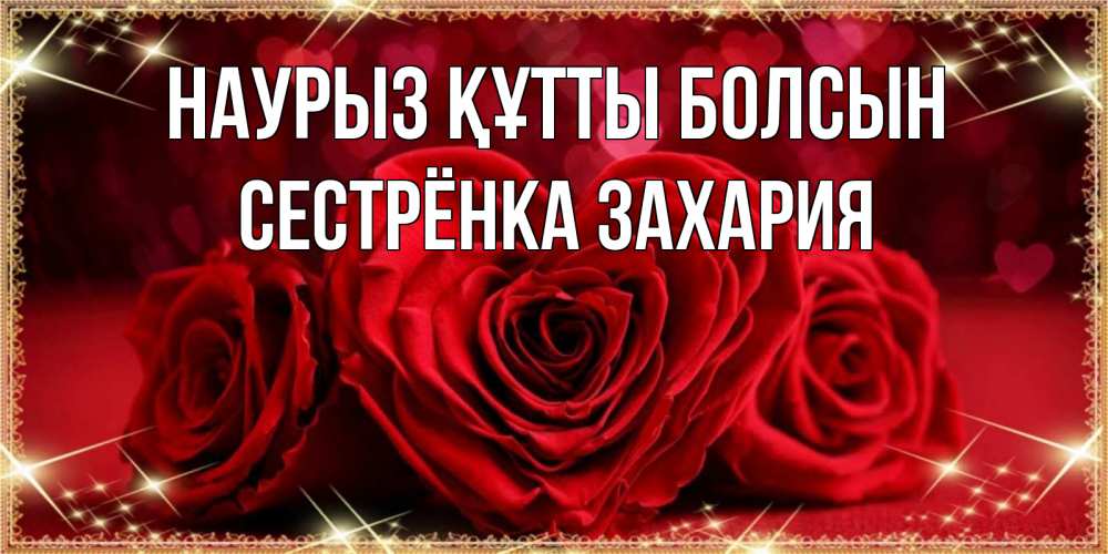 Открытка на каждый день с именем, Сестрёнка-Захария Наурыз құтты болсын три красные розы Прикольная открытка с пожеланием онлайн скачать бесплатно 