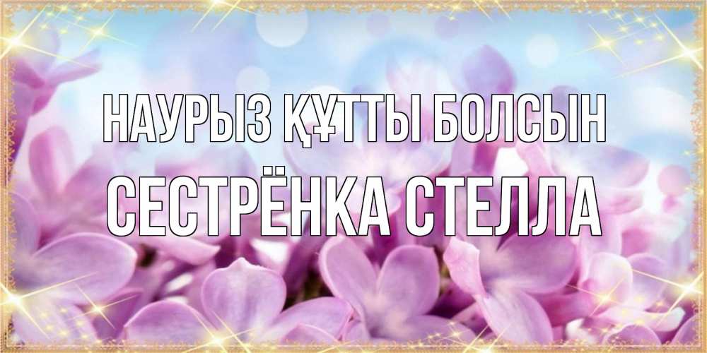 Открытка на каждый день с именем, Сестрёнка-Стелла Наурыз құтты болсын открытка на наурыз  день с цветами Прикольная открытка с пожеланием онлайн скачать бесплатно 
