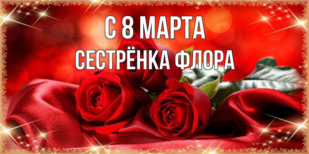 Открытка на каждый день с именем, Сестрёнка-Флора С 8 МАРТА открытка красного цвета с розами на 8 марта Прикольная открытка с пожеланием онлайн скачать бесплатно 