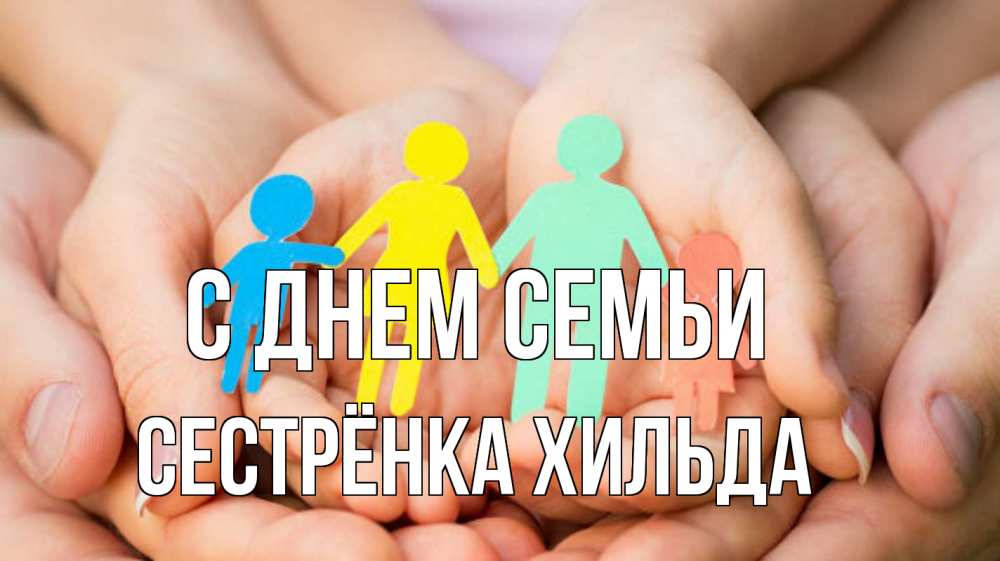 Открытка на каждый день с именем, Сестрёнка-Хильда С днем семьи Руки, бумага, семья Прикольная открытка с пожеланием онлайн скачать бесплатно 