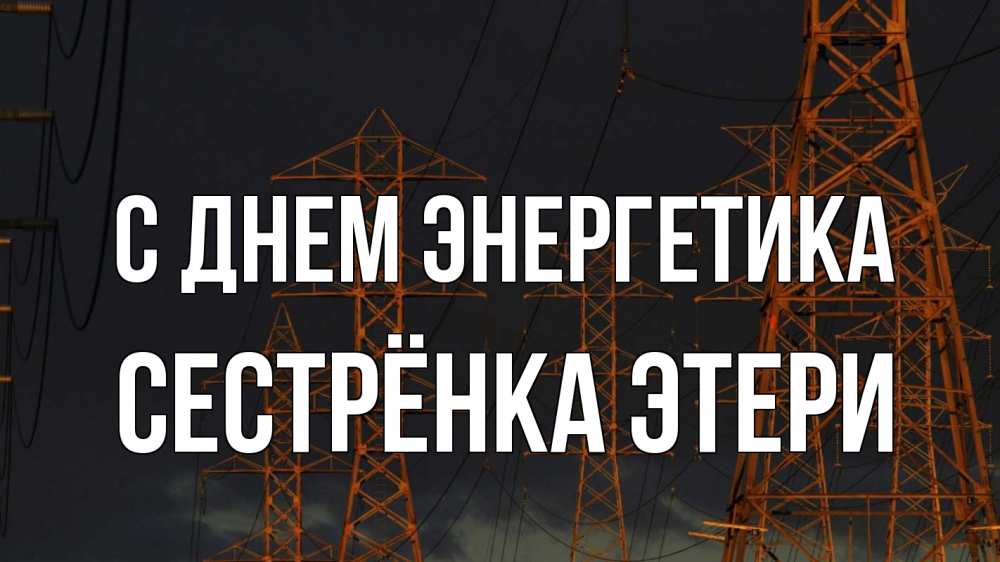 Открытка на каждый день с именем, Сестрёнка-Этери С днем энергетика ночь, лэп Прикольная открытка с пожеланием онлайн скачать бесплатно 