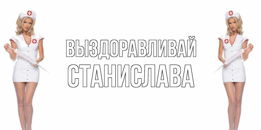 Открытка на каждый день с именем, Станислава Выздоравливай открытки с медсестрой Прикольная открытка с пожеланием онлайн скачать бесплатно 