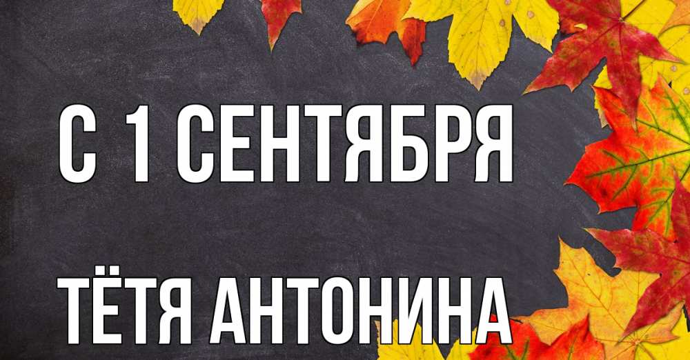 Открытка на каждый день с именем, Тётя-Антонина С 1 сентября с днем знаний Прикольная открытка с пожеланием онлайн скачать бесплатно 