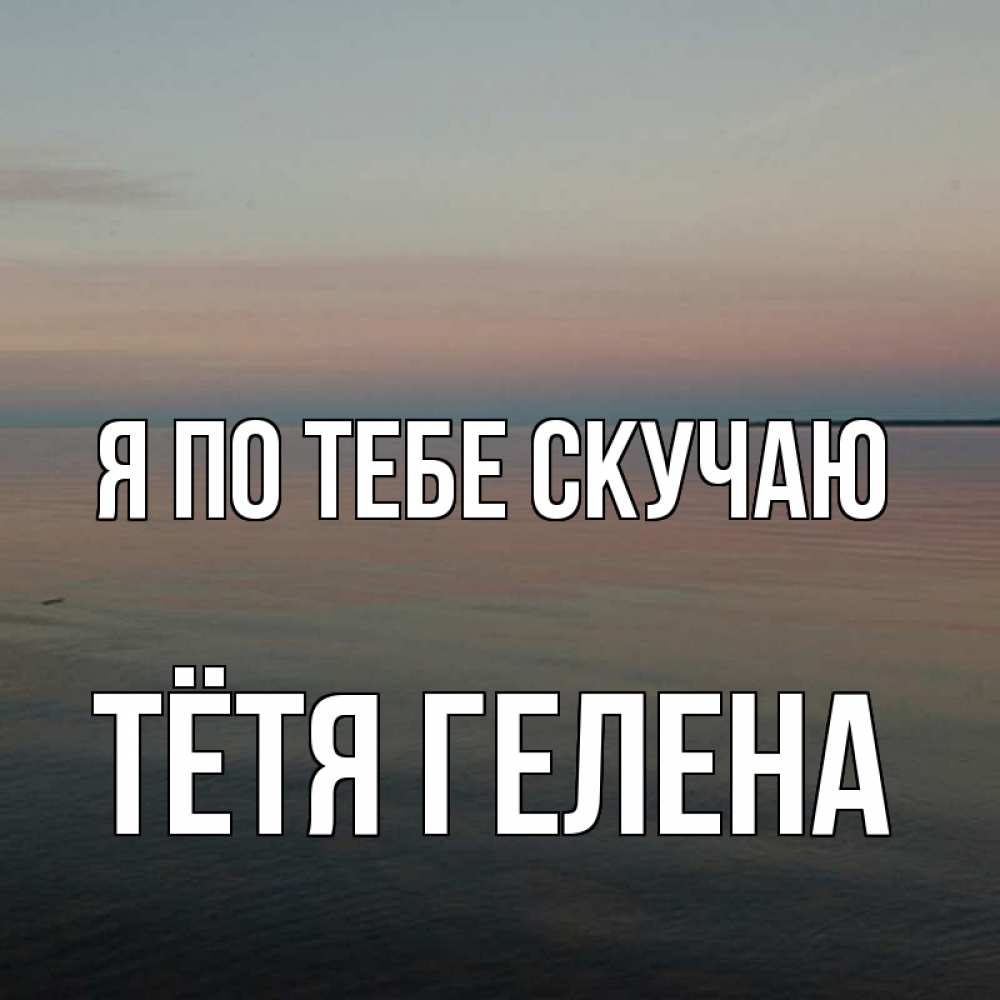 Открытка на каждый день с именем, Тётя-Гелена Я по тебе скучаю пусто Прикольная открытка с пожеланием онлайн скачать бесплатно 