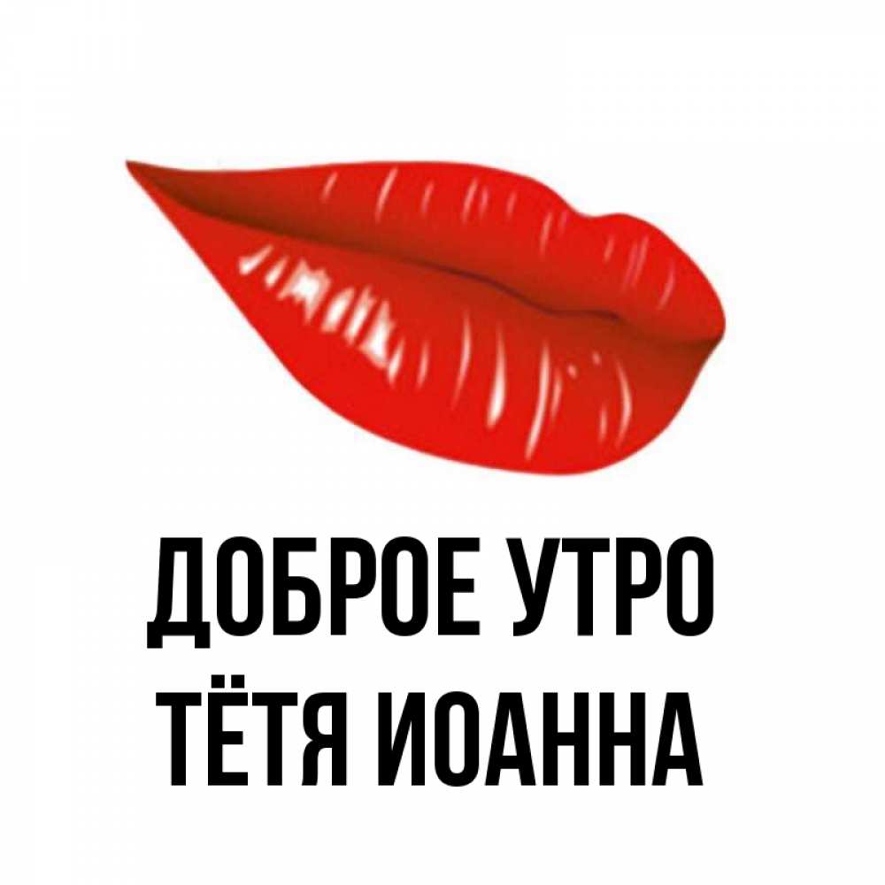 Открытка на каждый день с именем, Тётя-Иоанна Доброе утро утрешний поцелуй Прикольная открытка с пожеланием онлайн скачать бесплатно 