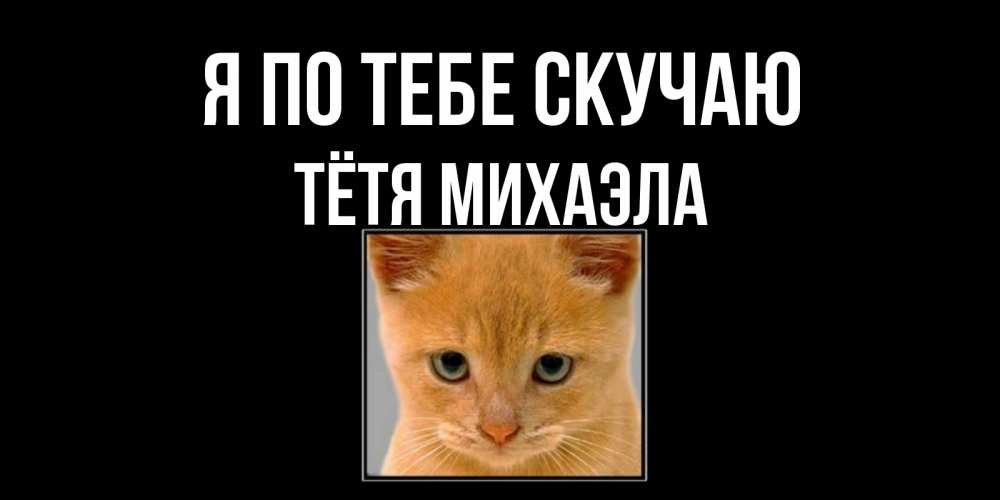 Открытка на каждый день с именем, Тётя-Михаэла Я по тебе скучаю открытки рыжий котенок скучает по тебе Прикольная открытка с пожеланием онлайн скачать бесплатно 
