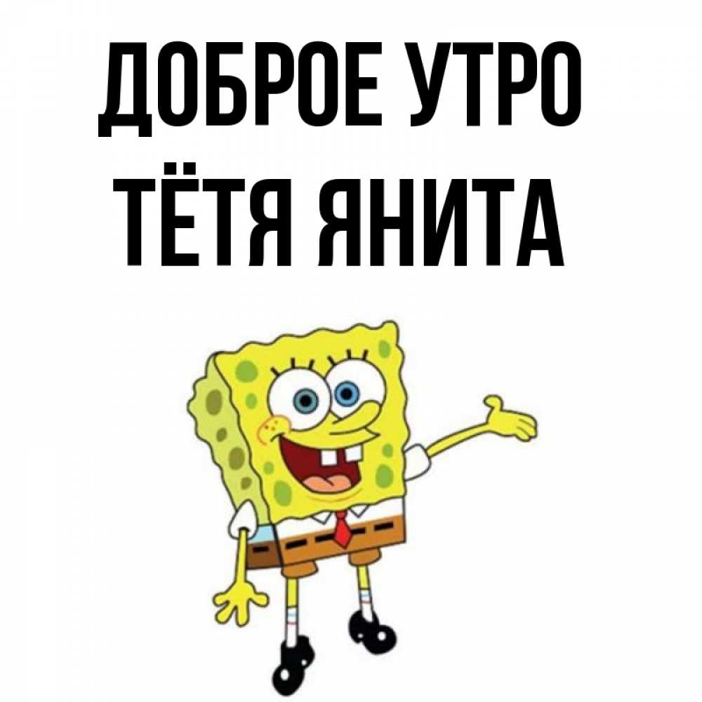 Открытка на каждый день с именем, Тётя-Янита Доброе утро губка боб улыбается Прикольная открытка с пожеланием онлайн скачать бесплатно 