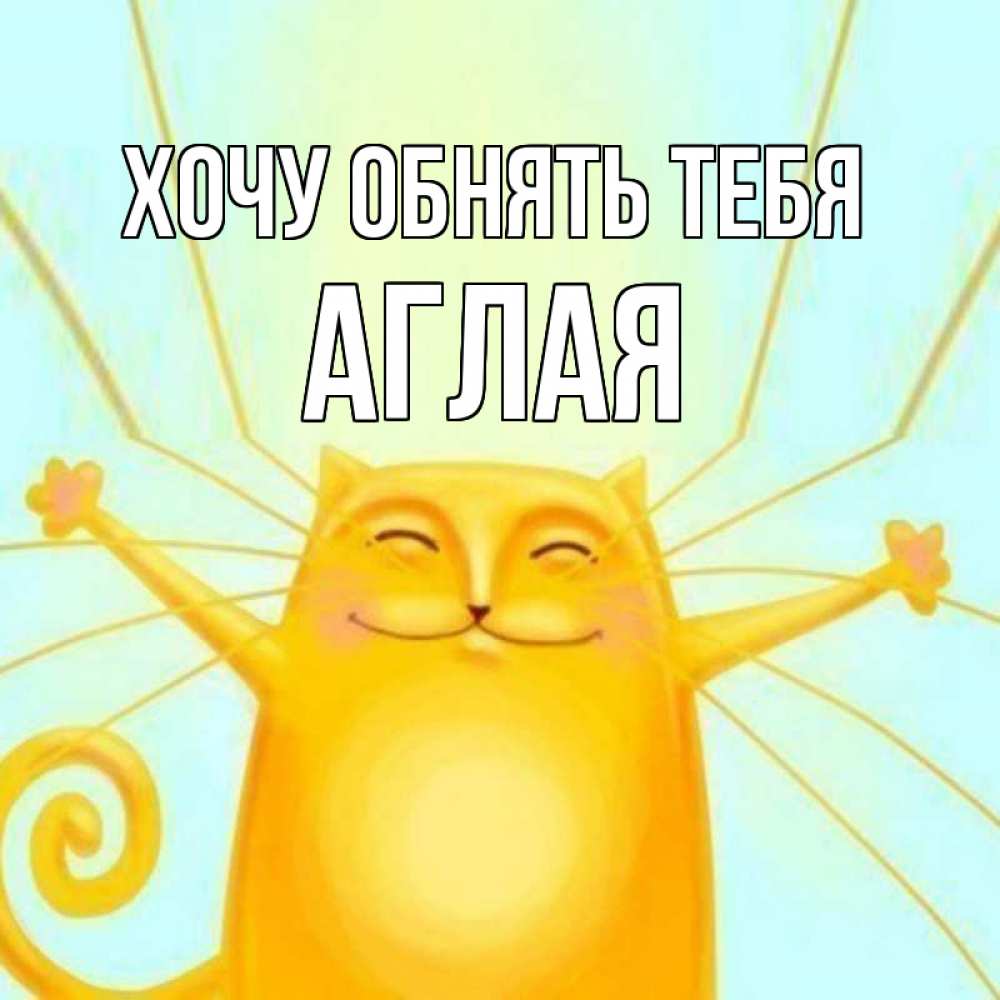 Открытка на каждый день с именем, Аглая Хочу обнять тебя солнечный обнимашечный кот Прикольная открытка с пожеланием онлайн скачать бесплатно 
