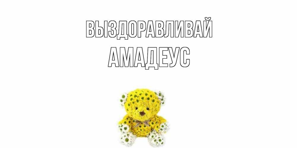 Открытка на каждый день с именем, Амадеус Выздоравливай мишка Прикольная открытка с пожеланием онлайн скачать бесплатно 