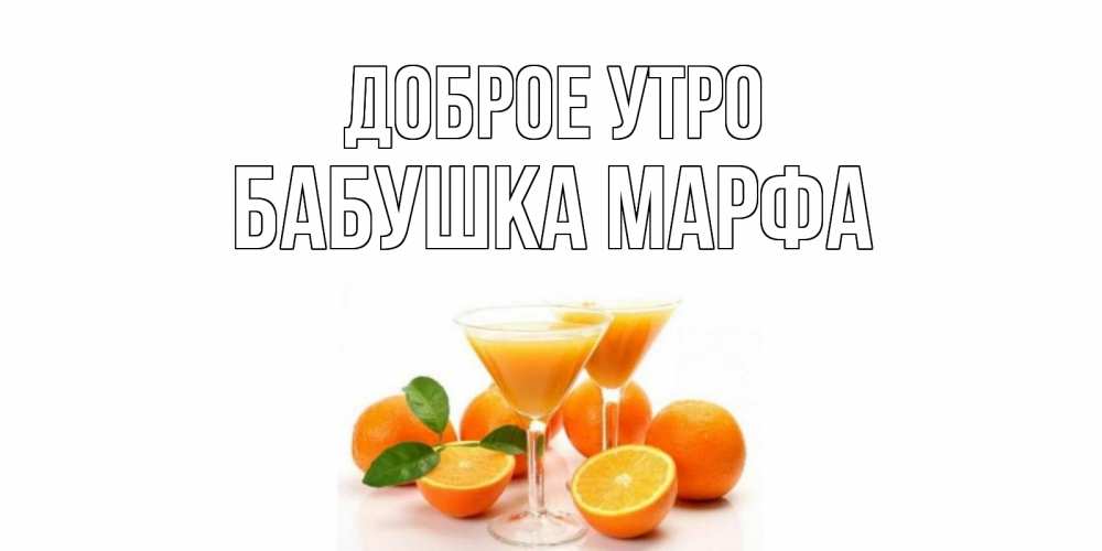 Открытка на каждый день с именем, Бабушка-Марфа Доброе утро апельсин Прикольная открытка с пожеланием онлайн скачать бесплатно 