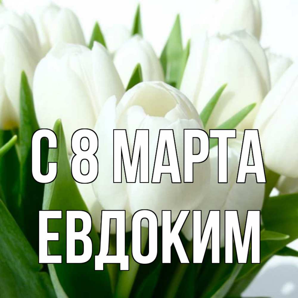 Открытка на каждый день с именем, Евдоким С 8 МАРТА цветы Прикольная открытка с пожеланием онлайн скачать бесплатно 